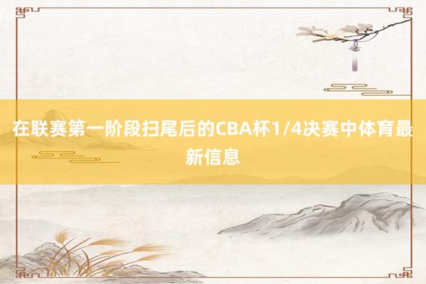 在联赛第一阶段扫尾后的CBA杯1/4决赛中体育最新信息