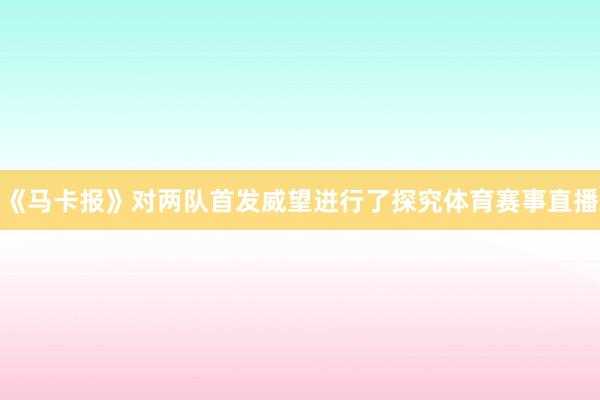 《马卡报》对两队首发威望进行了探究体育赛事直播