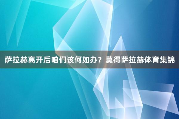 萨拉赫离开后咱们该何如办？莫得萨拉赫体育集锦