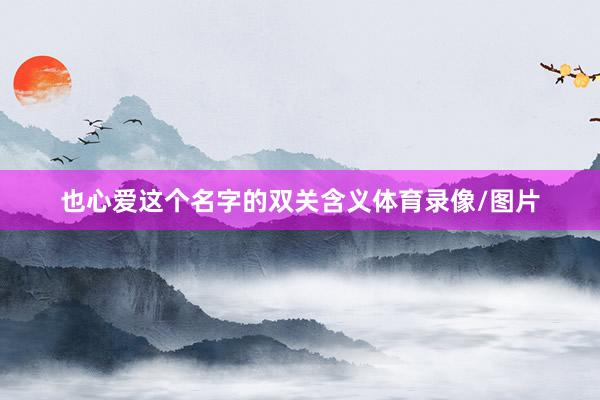 也心爱这个名字的双关含义体育录像/图片