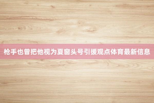枪手也曾把他视为夏窗头号引援观点体育最新信息