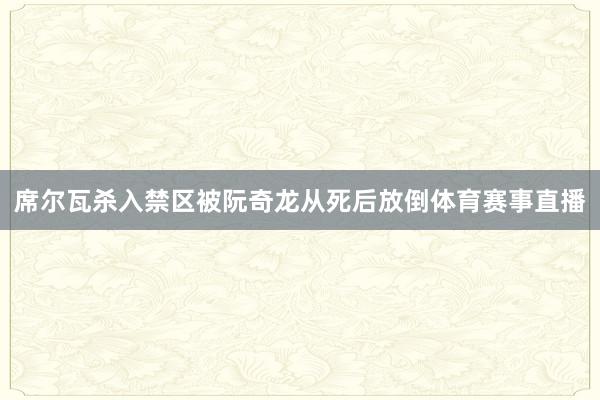 席尔瓦杀入禁区被阮奇龙从死后放倒体育赛事直播