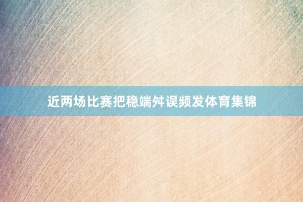 近两场比赛把稳端舛误频发体育集锦