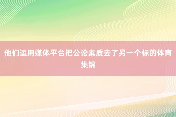 他们运用媒体平台把公论素质去了另一个标的体育集锦