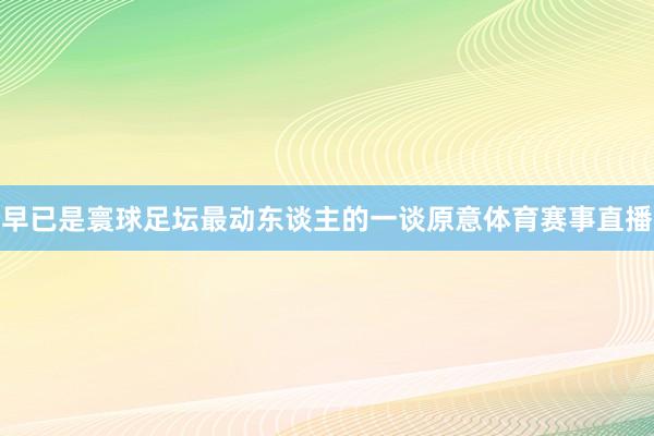 早已是寰球足坛最动东谈主的一谈原意体育赛事直播