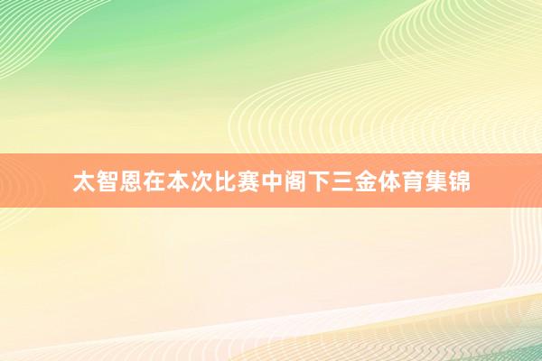 太智恩在本次比赛中阁下三金体育集锦