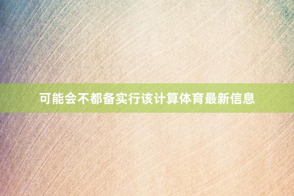 可能会不都备实行该计算体育最新信息
