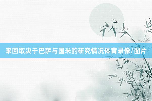 来回取决于巴萨与国米的研究情况体育录像/图片