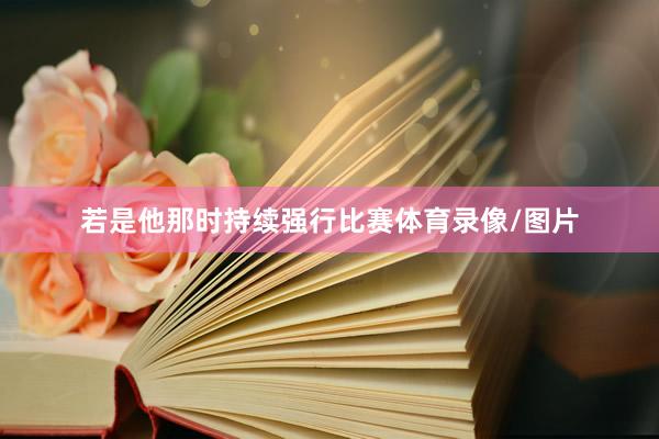 若是他那时持续强行比赛体育录像/图片