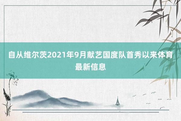 自从维尔茨2021年9月献艺国度队首秀以来体育最新信息