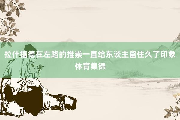 拉什福德在左路的推崇一直给东谈主留住久了印象体育集锦