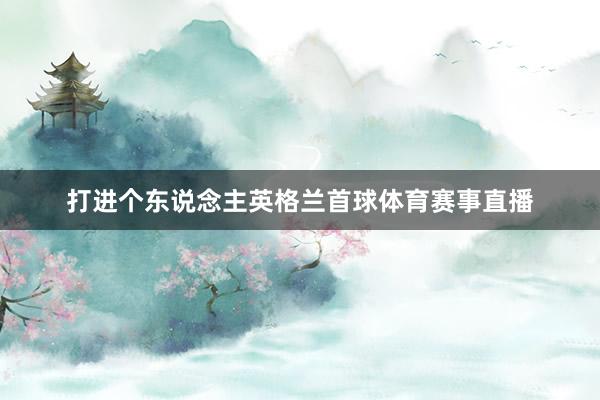 打进个东说念主英格兰首球体育赛事直播