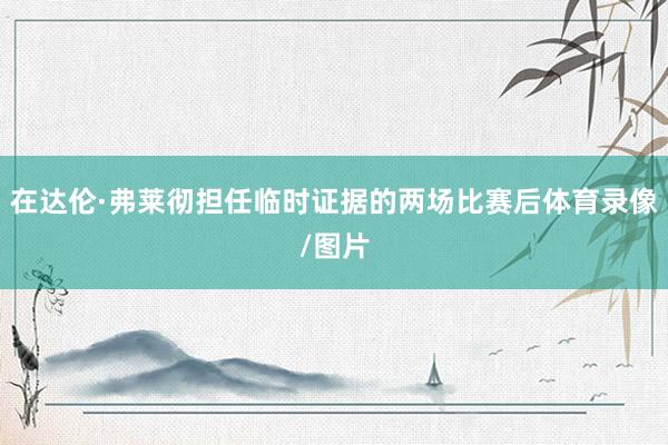 在达伦·弗莱彻担任临时证据的两场比赛后体育录像/图片