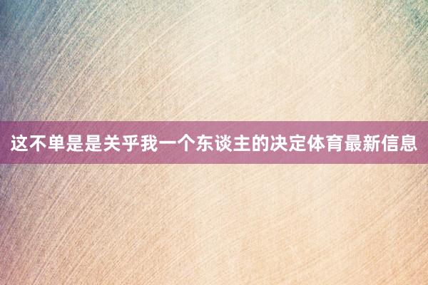 这不单是是关乎我一个东谈主的决定体育最新信息