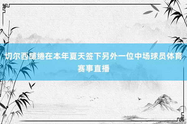 切尔西缱绻在本年夏天签下另外一位中场球员体育赛事直播