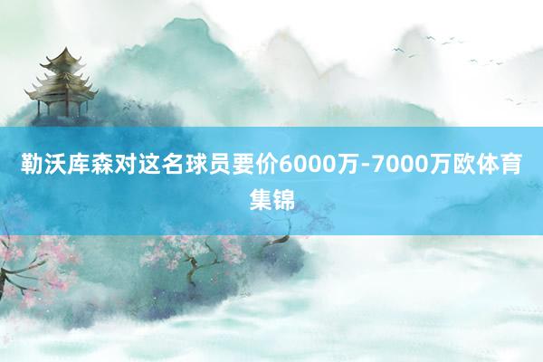 勒沃库森对这名球员要价6000万-7000万欧体育集锦