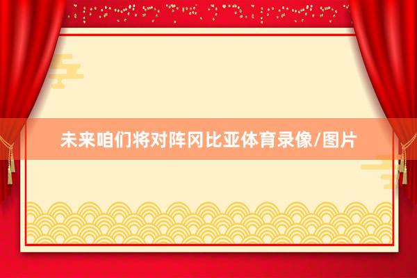 未来咱们将对阵冈比亚体育录像/图片
