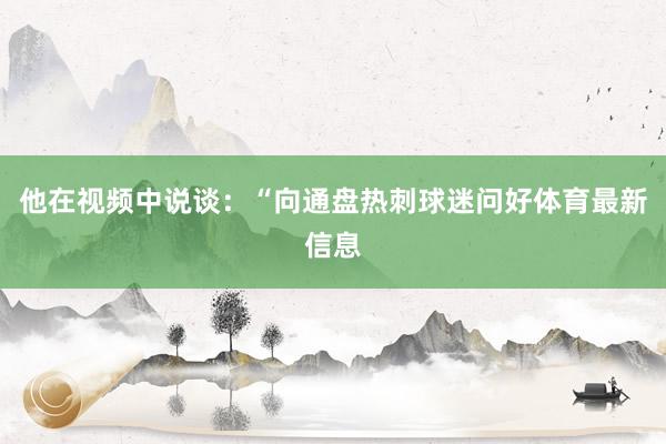 他在视频中说谈：“向通盘热刺球迷问好体育最新信息