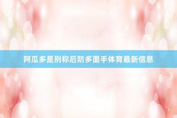 阿瓜多是别称后防多面手体育最新信息