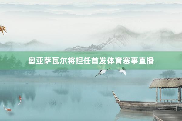 奥亚萨瓦尔将担任首发体育赛事直播