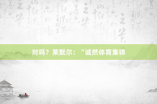 对吗？莱默尔：“诚然体育集锦