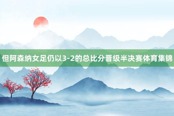但阿森纳女足仍以3-2的总比分晋级半决赛体育集锦