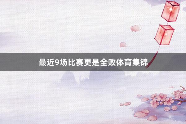 最近9场比赛更是全败体育集锦