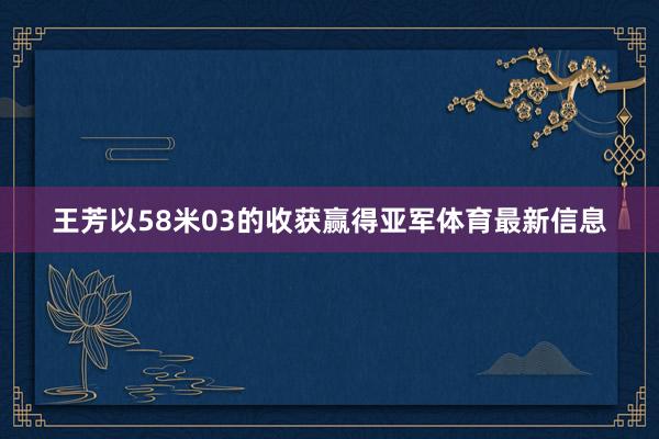 王芳以58米03的收获赢得亚军体育最新信息