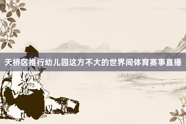 天桥区推行幼儿园这方不大的世界间体育赛事直播