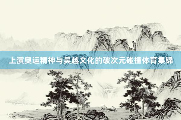 上演奥运精神与吴越文化的破次元碰撞体育集锦