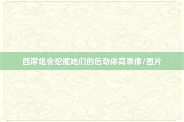 西席组会挖掘她们的后劲体育录像/图片