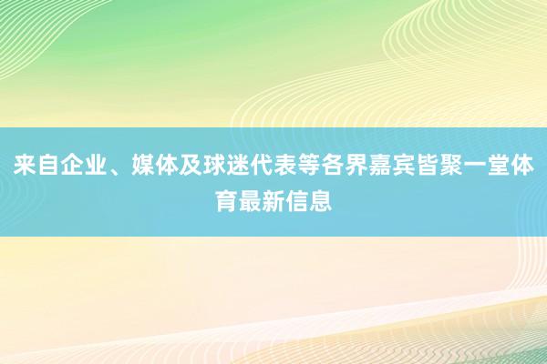 来自企业、媒体及球迷代表等各界嘉宾皆聚一堂体育最新信息