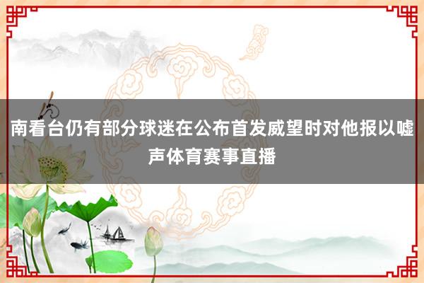 南看台仍有部分球迷在公布首发威望时对他报以嘘声体育赛事直播