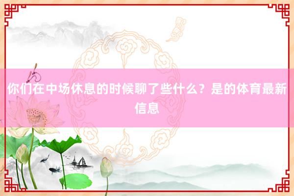 你们在中场休息的时候聊了些什么？是的体育最新信息