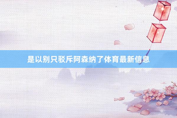 是以别只驳斥阿森纳了体育最新信息