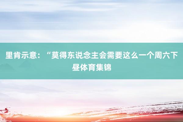 里肯示意：“莫得东说念主会需要这么一个周六下昼体育集锦