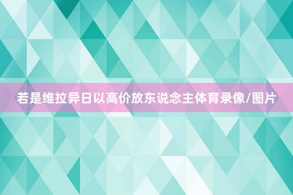 若是维拉异日以高价放东说念主体育录像/图片