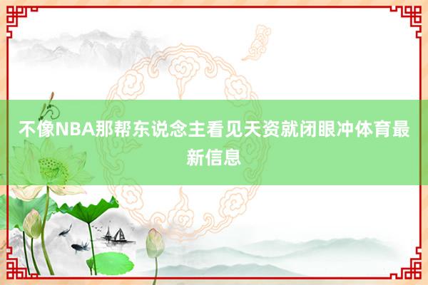 不像NBA那帮东说念主看见天资就闭眼冲体育最新信息
