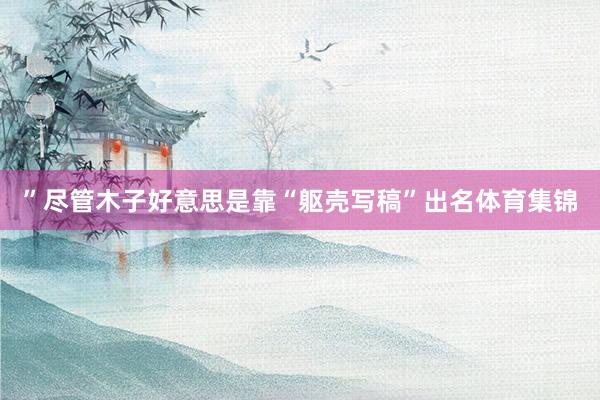 ”尽管木子好意思是靠“躯壳写稿”出名体育集锦
