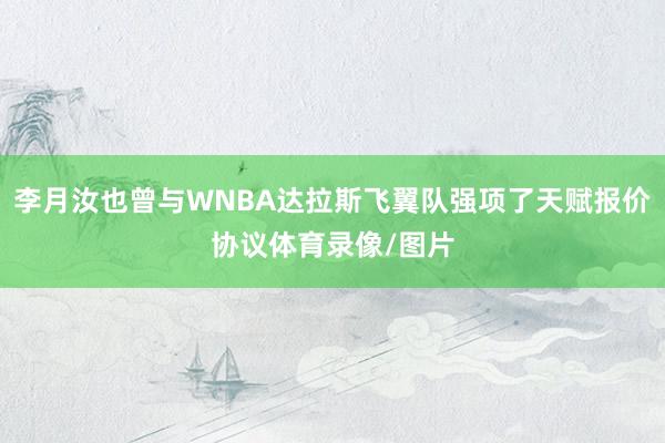 李月汝也曾与WNBA达拉斯飞翼队强项了天赋报价协议体育录像/图片