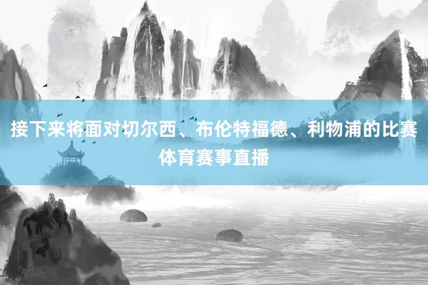 接下来将面对切尔西、布伦特福德、利物浦的比赛体育赛事直播