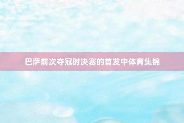 巴萨前次夺冠时决赛的首发中体育集锦
