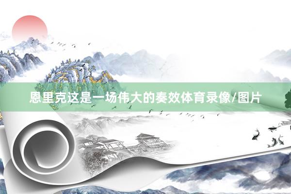 恩里克这是一场伟大的奏效体育录像/图片
