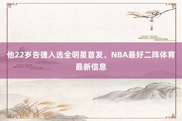 他22岁告捷入选全明星首发、NBA最好二阵体育最新信息