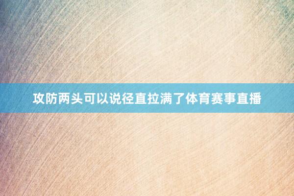 攻防两头可以说径直拉满了体育赛事直播