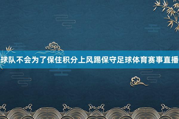 球队不会为了保住积分上风踢保守足球体育赛事直播