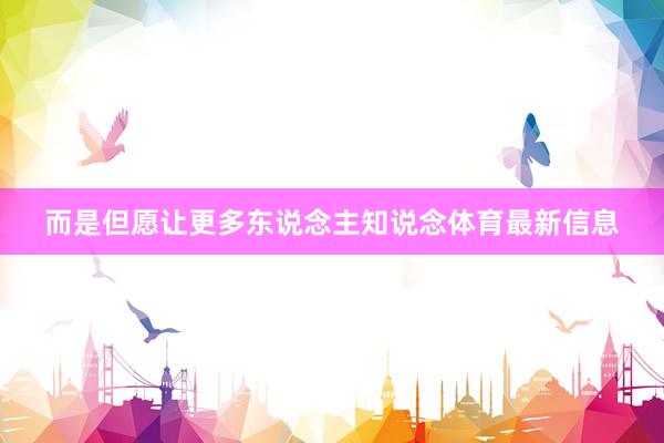 而是但愿让更多东说念主知说念体育最新信息