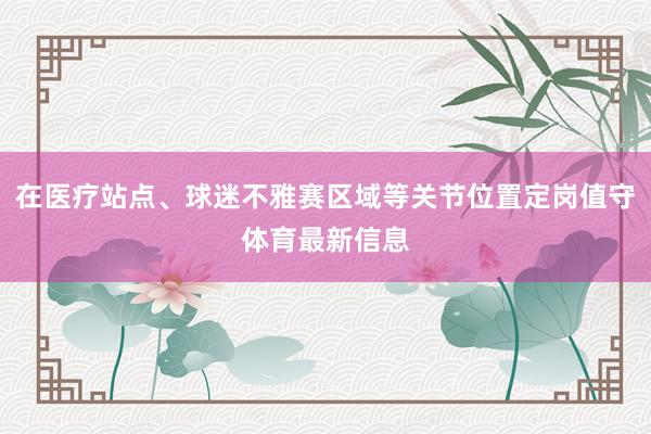 在医疗站点、球迷不雅赛区域等关节位置定岗值守体育最新信息