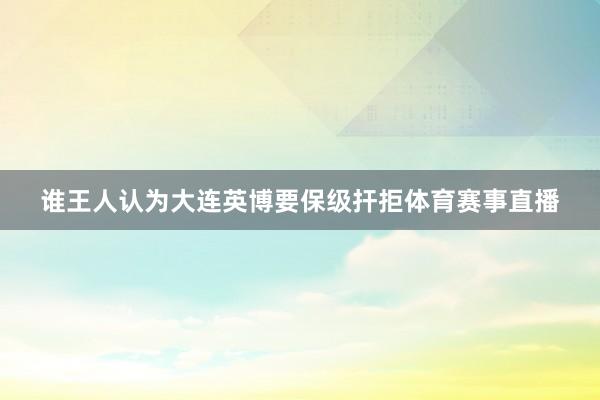 谁王人认为大连英博要保级扞拒体育赛事直播