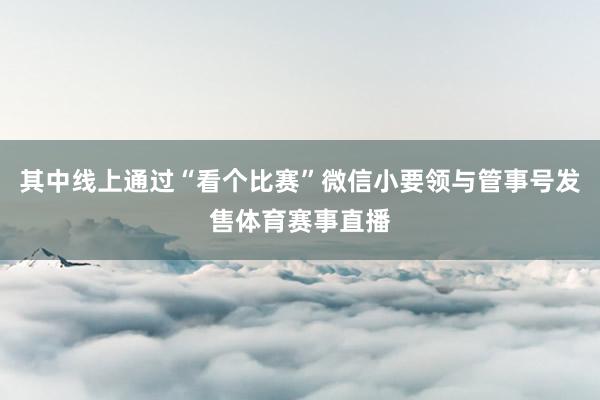 其中线上通过“看个比赛”微信小要领与管事号发售体育赛事直播